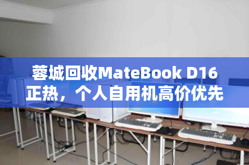 蓉城回收MateBook D16正热，个人自用机高价优先的三大理由