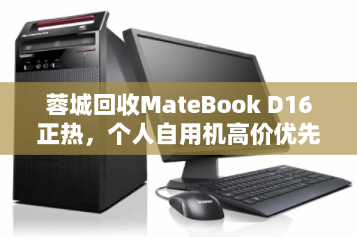 蓉城回收MateBook D16正热，个人自用机高价优先的三大理由