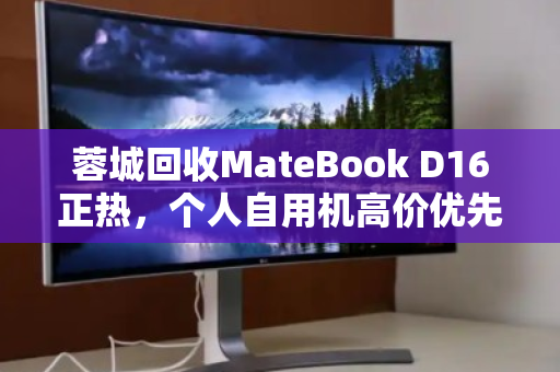 蓉城回收MateBook D16正热，个人自用机高价优先的三大理由