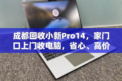 成都回收小新Pro14,家门口上门收电脑,省心、高价、靠谱的终极解决方案 成都回收小新Pro14,家门口上门收电脑,省心、高价、靠谱的终极解决方案
