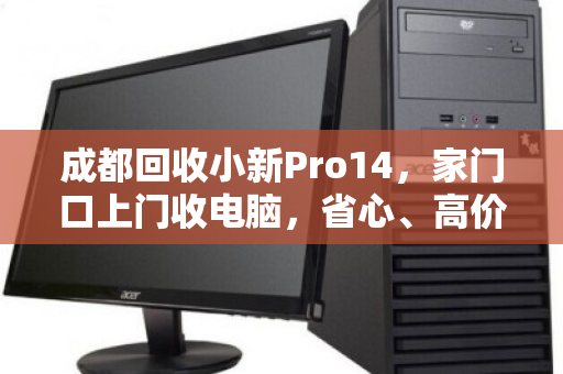 成都回收小新Pro14,家门口上门收电脑,省心、高价、靠谱的终极解决方案 成都回收小新Pro14,家门口上门收电脑,省心、高价、靠谱的终极解决方案