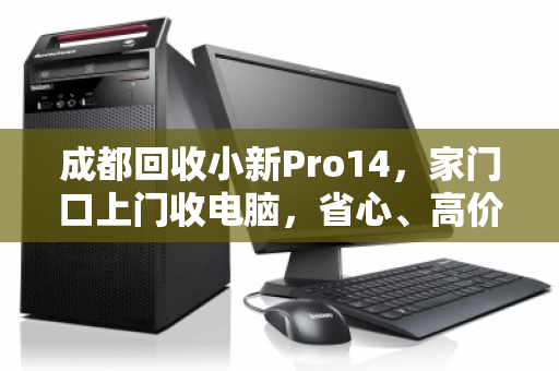 成都回收小新Pro14，家门口上门收电脑，省心、高价、靠谱的终极解决方案