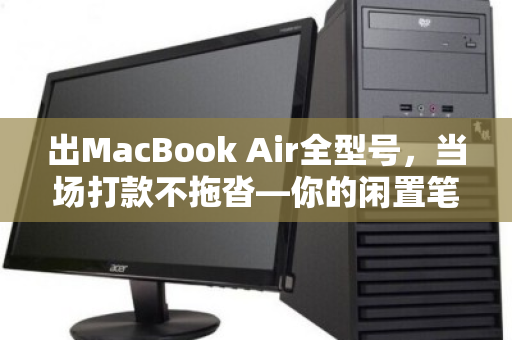 出MacBook Air全型号,当场打款不拖沓—你的闲置笔记本,秒变现金 出MacBook Air全型号,当场打款不拖沓—你的闲置笔记本,秒变现金