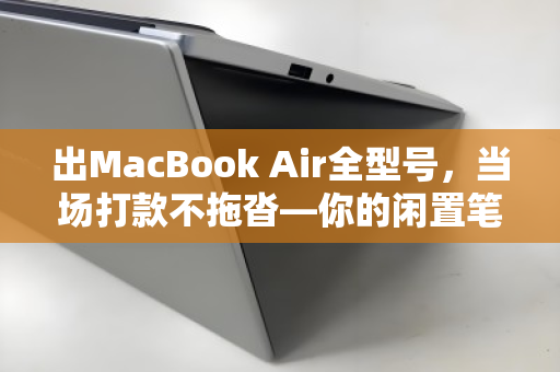 出MacBook Air全型号,当场打款不拖沓—你的闲置笔记本,秒变现金 出MacBook Air全型号,当场打款不拖沓—你的闲置笔记本,秒变现金