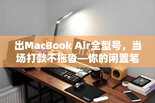 出MacBook Air全型号，当场打款不拖沓—你的闲置笔记本，秒变现金