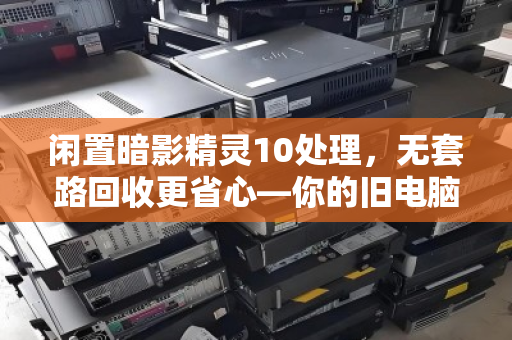 闲置暗影精灵10处理,无套路回收更省心—你的旧电脑也能换出高价值 闲置暗影精灵10处理,无套路回收更省心—你的旧电脑也能换出高价值