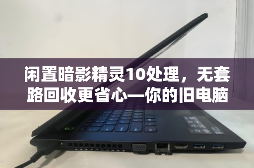 闲置暗影精灵10处理,无套路回收更省心—你的旧电脑也能换出高价值 闲置暗影精灵10处理,无套路回收更省心—你的旧电脑也能换出高价值
