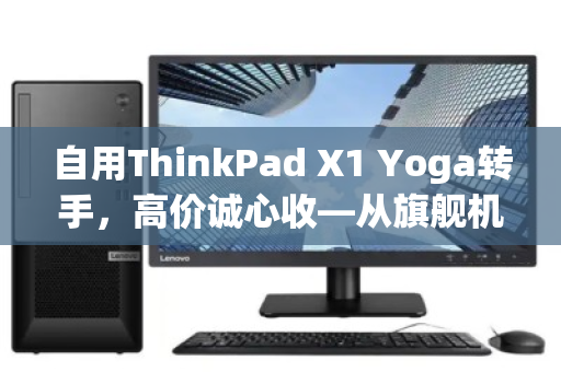 自用ThinkPad X1 Yoga转手,高价诚心收—从旗舰机皇到二手市场的价值再发现 自用ThinkPad X1 Yoga转手,高价诚心收—从旗舰机皇到二手市场的价值再发现