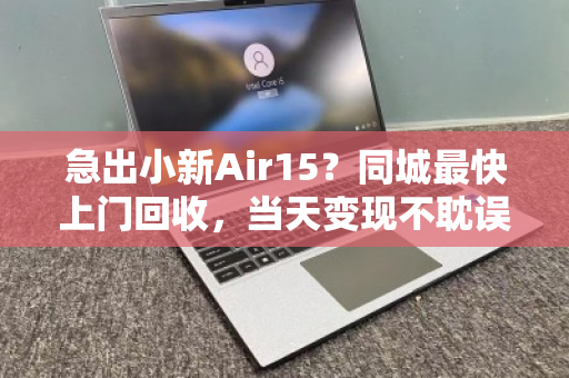 急出小新Air15?同城最快上门回收,当天变现不耽误 急出小新Air15?同城最快上门回收,当天变现不耽误