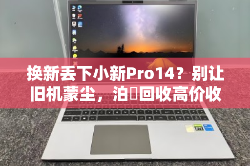 换新丢下小新Pro14?别让旧机蒙尘,泊祎回收高价收留它 换新丢下小新Pro14?别让旧机蒙尘,泊祎回收高价收留它