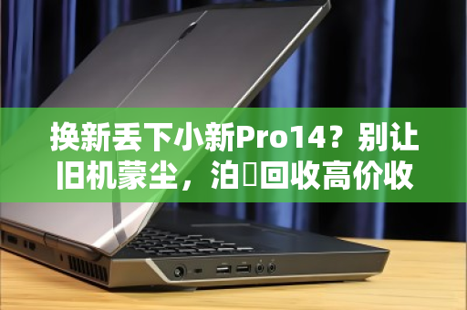 换新丢下小新Pro14?别让旧机蒙尘,泊祎回收高价收留它 换新丢下小新Pro14?别让旧机蒙尘,泊祎回收高价收留它