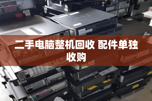 二手电脑整机回收 配件单独收购 二手电脑整机回收 配件单独收购