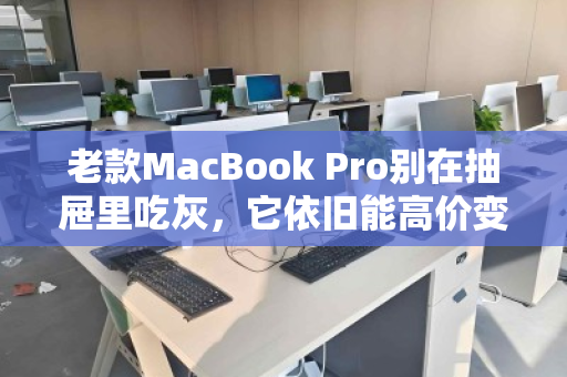 老款MacBook Pro别在抽屉里吃灰,它依旧能高价变现,这样处理最划算 老款MacBook Pro别在抽屉里吃灰,它依旧能高价变现,这样处理最划算