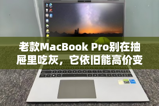 老款MacBook Pro别在抽屉里吃灰,它依旧能高价变现,这样处理最划算 老款MacBook Pro别在抽屉里吃灰,它依旧能高价变现,这样处理最划算