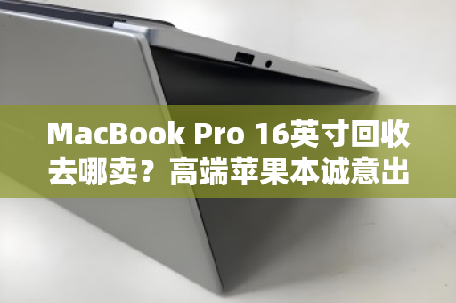 MacBook Pro 16英寸回收去哪卖?高端苹果本诚意出价,一步到位更省心 MacBook Pro 16英寸回收去哪卖?高端苹果本诚意出价,一步到位更省心