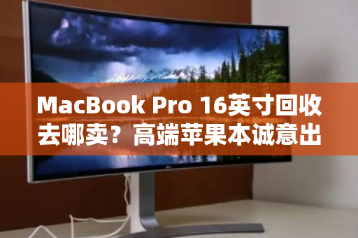 MacBook Pro 16英寸回收去哪卖?高端苹果本诚意出价,一步到位更省心 MacBook Pro 16英寸回收去哪卖?高端苹果本诚意出价,一步到位更省心
