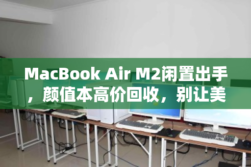 MacBook Air M2闲置出手,颜值本高价回收,别让美丽在抽屉里贬值 MacBook Air M2闲置出手,颜值本高价回收,别让美丽在抽屉里贬值