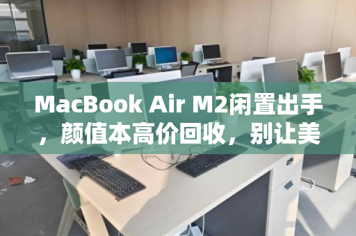 MacBook Air M2闲置出手，颜值本高价回收，别让美丽在抽屉里贬值