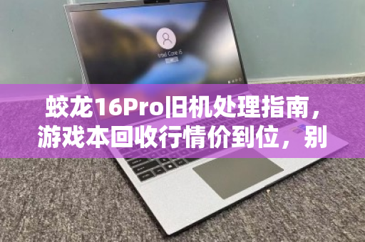蛟龙16Pro旧机处理指南,游戏本回收行情价到位,别让闲置亏了性能 蛟龙16Pro旧机处理指南,游戏本回收行情价到位,别让闲置亏了性能