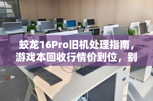 蛟龙16Pro旧机处理指南，游戏本回收行情价到位，别让闲置亏了性能