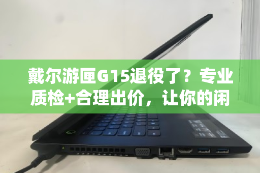 戴尔游匣G15退役了?专业质检+合理出价,让你的闲置游戏本保值退役 戴尔游匣G15退役了?专业质检+合理出价,让你的闲置游戏本保值退役