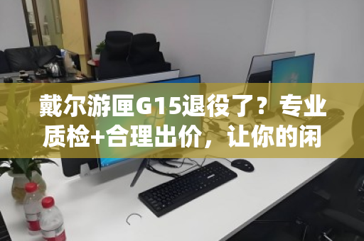 戴尔游匣G15退役了?专业质检+合理出价,让你的闲置游戏本保值退役 戴尔游匣G15退役了?专业质检+合理出价,让你的闲置游戏本保值退役