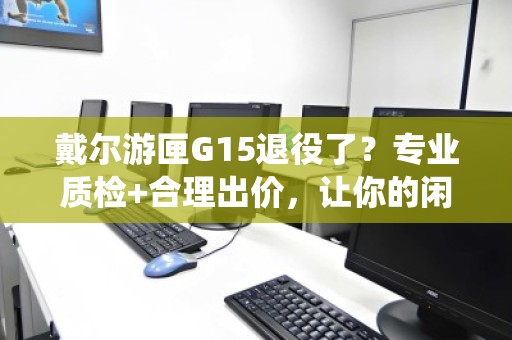 戴尔游匣G15退役了？专业质检+合理出价，让你的闲置游戏本保值退役