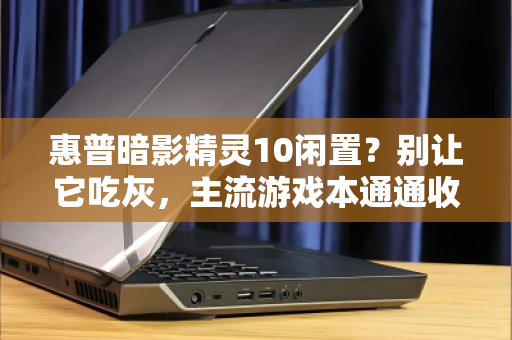 惠普暗影精灵10闲置？别让它吃灰，主流游戏本通通收下，轻松变现