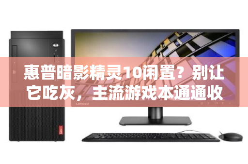 惠普暗影精灵10闲置？别让它吃灰，主流游戏本通通收下，轻松变现