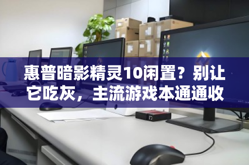 惠普暗影精灵10闲置？别让它吃灰，主流游戏本通通收下，轻松变现