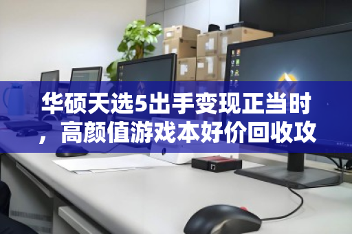 华硕天选5出手变现正当时,高颜值游戏本好价回收攻略 华硕天选5出手变现正当时,高颜值游戏本好价回收攻略