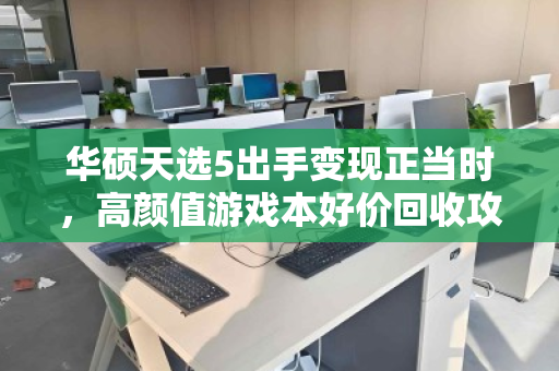 华硕天选5出手变现正当时,高颜值游戏本好价回收攻略 华硕天选5出手变现正当时,高颜值游戏本好价回收攻略