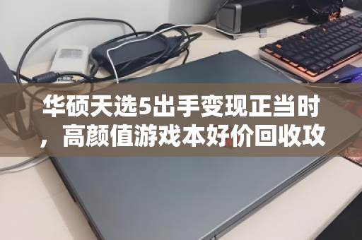 华硕天选5出手变现正当时，高颜值游戏本好价回收攻略