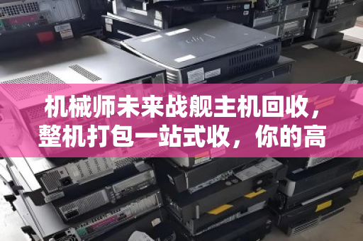 机械师未来战舰主机回收,整机打包一站式收,你的高性能装备,值得更专业的告别 机械师未来战舰主机回收,整机打包一站式收,你的高性能装备,值得更专业的告别
