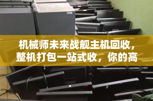 机械师未来战舰主机回收，整机打包一站式收，你的高性能装备，值得更专业的告别