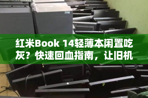 红米Book 14轻薄本闲置吃灰?快速回血指南,让旧机变现金 红米Book 14轻薄本闲置吃灰?快速回血指南,让旧机变现金