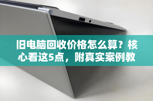 旧电脑回收价格怎么算？核心看这5点，附真实案例教你避坑