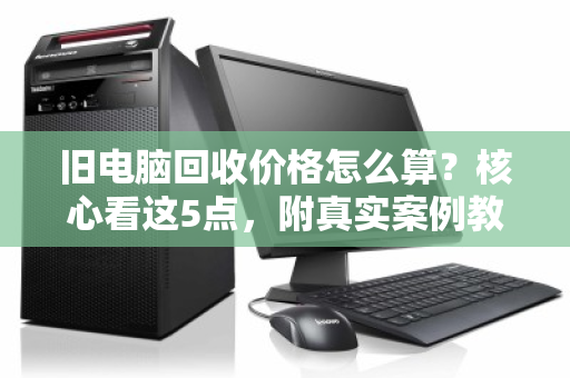 旧电脑回收价格怎么算？核心看这5点，附真实案例教你避坑