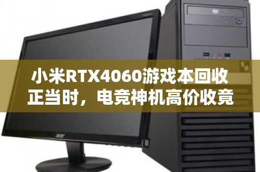 小米RTX4060游戏本回收正当时,电竞神机高价收竟成换新最强助攻 小米RTX4060游戏本回收正当时,电竞神机高价收竟成换新最强助攻