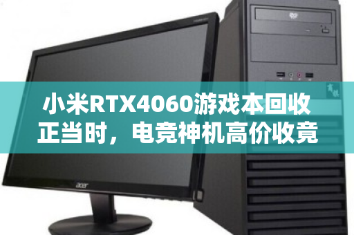 小米RTX4060游戏本回收正当时,电竞神机高价收竟成换新最强助攻 小米RTX4060游戏本回收正当时,电竞神机高价收竟成换新最强助攻