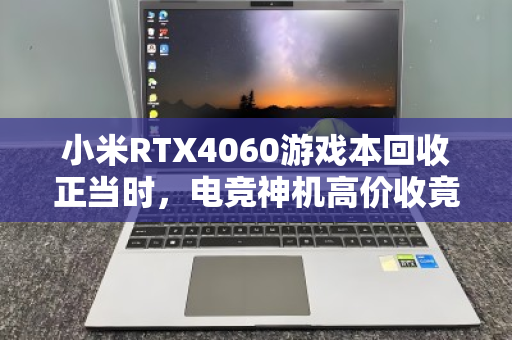 小米RTX4060游戏本回收正当时，电竞神机高价收竟成换新最强助攻