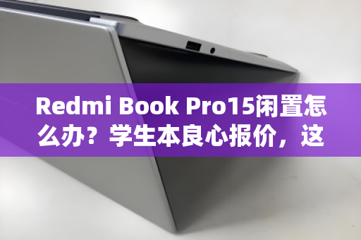 Redmi Book Pro15闲置怎么办?学生本良心报价,这笔账该这样算 Redmi Book Pro15闲置怎么办?学生本良心报价,这笔账该这样算