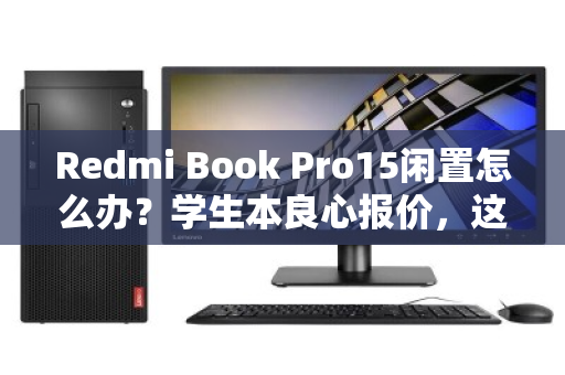 Redmi Book Pro15闲置怎么办?学生本良心报价,这笔账该这样算 Redmi Book Pro15闲置怎么办?学生本良心报价,这笔账该这样算