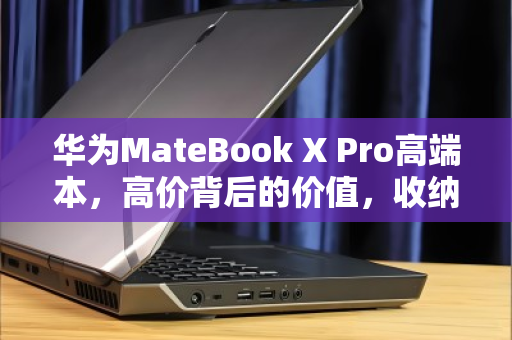 华为MateBook X Pro高端本，高价背后的价值，收纳收纳好机的不二之选