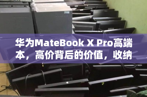 华为MateBook X Pro高端本，高价背后的价值，收纳收纳好机的不二之选