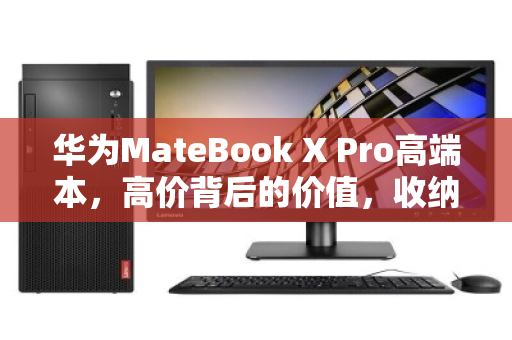 华为MateBook X Pro高端本，高价背后的价值，收纳收纳好机的不二之选