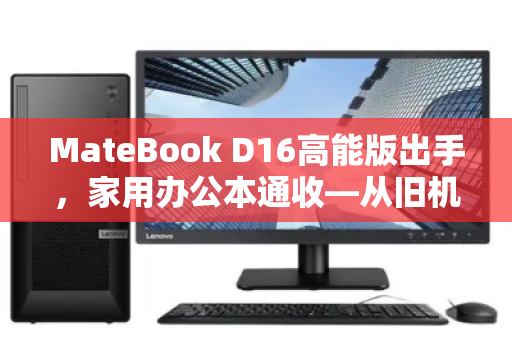 MateBook D16高能版出手,家用办公本通收—从旧机置换到价值重生的理性选择 MateBook D16高能版出手,家用办公本通收—从旧机置换到价值重生的理性选择