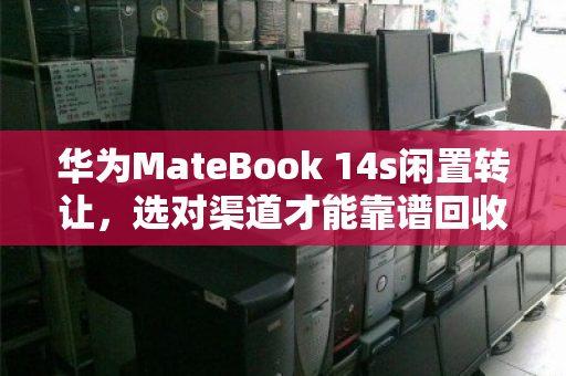华为MateBook 14s闲置转让，选对渠道才能靠谱回收不压价