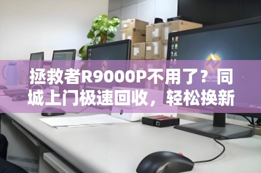 拯救者R9000P不用了?同城上门极速回收,轻松换新机 拯救者R9000P不用了?同城上门极速回收,轻松换新机