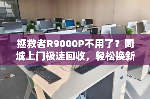 拯救者R9000P不用了？同城上门极速回收，轻松换新机